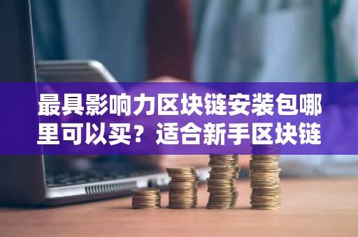 最具影响力区块链安装包哪里可以买？适合新手区块链安装包排名