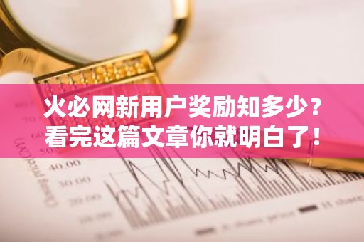 火必网新用户奖励知多少？看完这篇文章你就明白了！