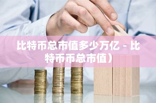 比特币总市值多少万亿 - 比特币币总市值）