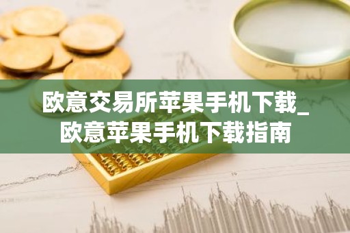 欧意交易所苹果手机下载_欧意苹果手机下载指南