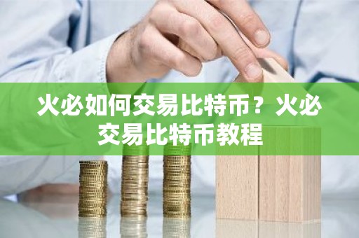 火必如何交易比特币？火必交易比特币教程