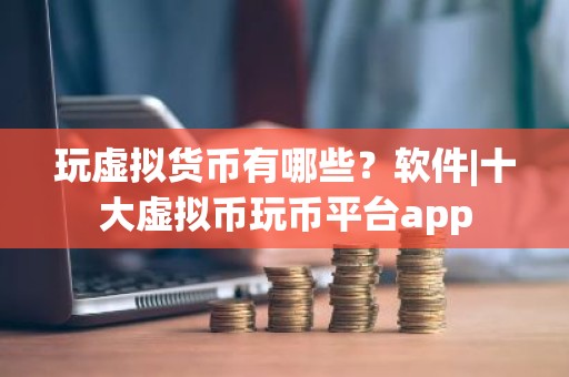 玩虚拟货币有哪些？软件|十大虚拟币玩币平台app