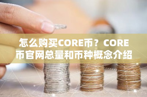 怎么购买CORE币？CORE币官网总量和币种概念介绍