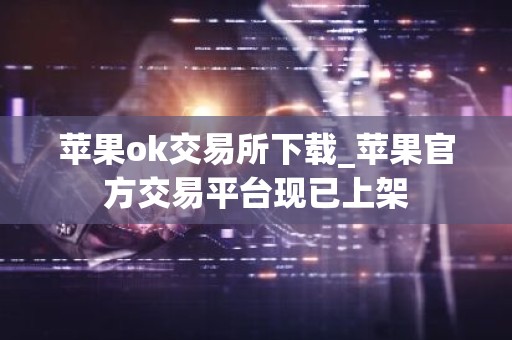 苹果ok交易所下载_苹果官方交易平台现已上架