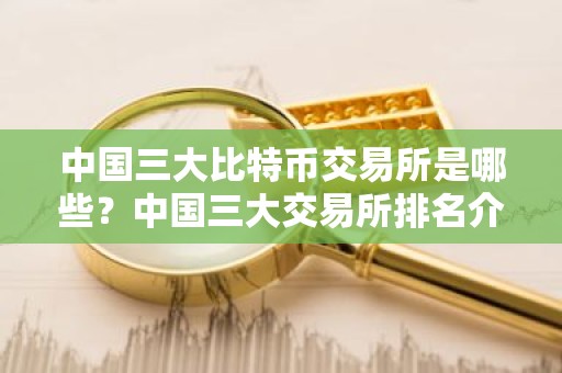 中国三大比特币交易所是哪些？中国三大交易所排名介绍