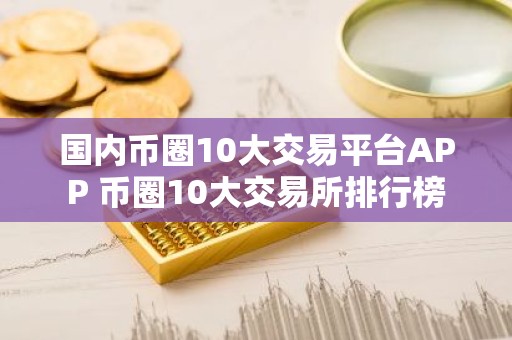 国内币圈10大交易平台APP 币圈10大交易所排行榜