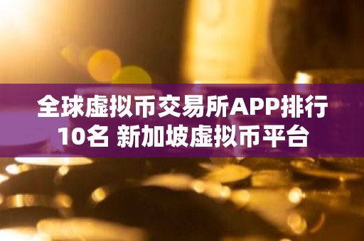 全球虚拟币交易所APP排行10名 新加坡虚拟币平台