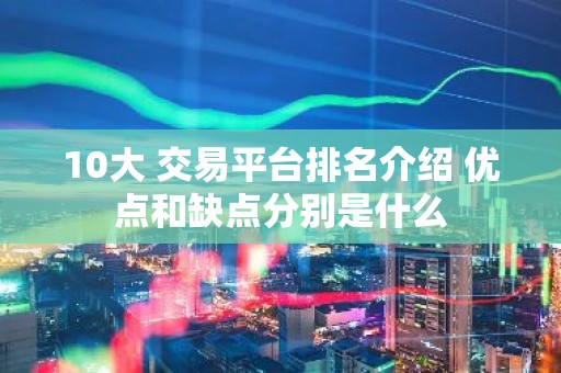 10大 交易平台排名介绍 优点和缺点分别是什么