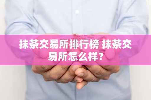 抹茶交易所排行榜 抹茶交易所怎么样？