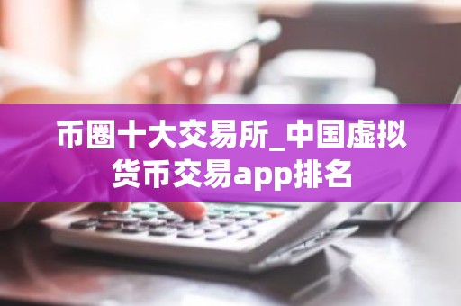 币圈十大交易所_中国虚拟货币交易app排名