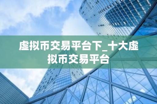 虚拟币交易平台下_十大虚拟币交易平台