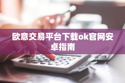 欧意交易平台下载ok官网安卓指南