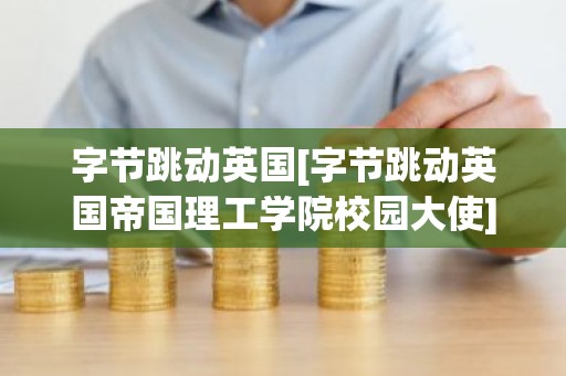 字节跳动英国[字节跳动英国帝国理工学院校园大使]