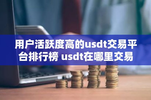 用户活跃度高的usdt交易平台排行榜 usdt在哪里交易