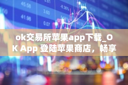 ok交易所苹果app下载_OK App 登陆苹果商店，畅享安全交易