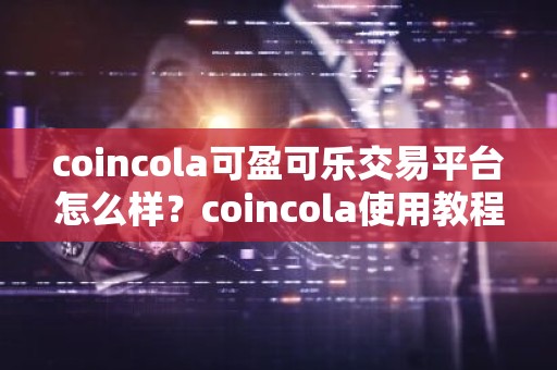 coincola可盈可乐交易平台怎么样？coincola使用教程