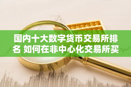 国内十大数字货币交易所排名 如何在非中心化交易所买比特币
