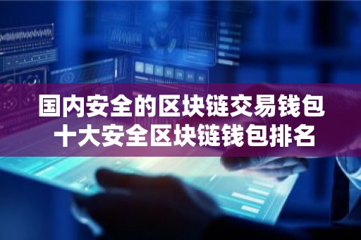 国内安全的区块链交易钱包 十大安全区块链钱包排名