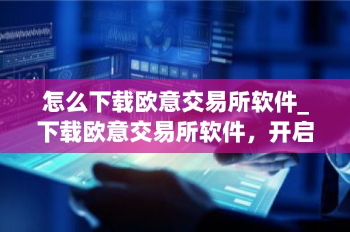 怎么下载欧意交易所软件_下载欧意交易所软件，开启加密货币之旅