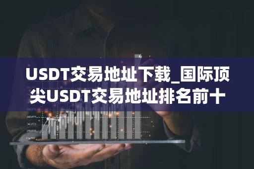 USDT交易地址下载_国际顶尖USDT交易地址排名前十