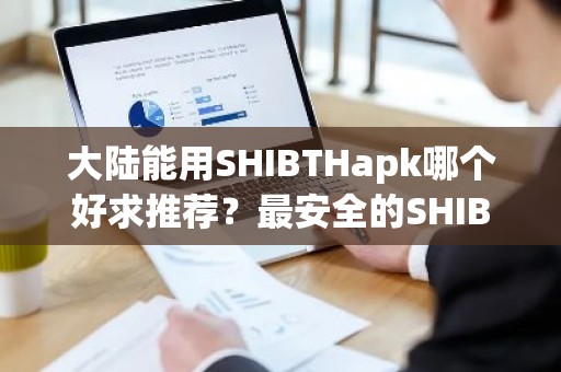 大陆能用SHIBTHapk哪个好求推荐？最安全的SHIBTH浏览器十大排名