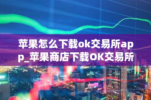苹果怎么下载ok交易所app_苹果商店下载OK交易所指南