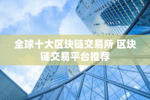 全球十大区块链交易所 区块链交易平台推荐