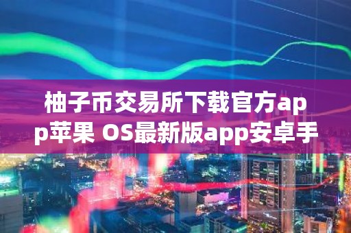 柚子币交易所下载官方app苹果 OS最新版app安卓手机