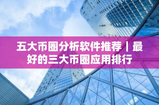 五大币圈分析软件推荐｜最好的三大币圈应用排行