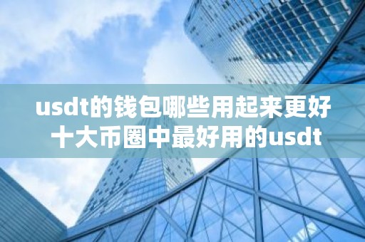 usdt的钱包哪些用起来更好 十大币圈中最好用的usdt的钱包