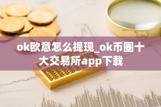 ok欧意怎么提现_ok币圈十大交易所app下载