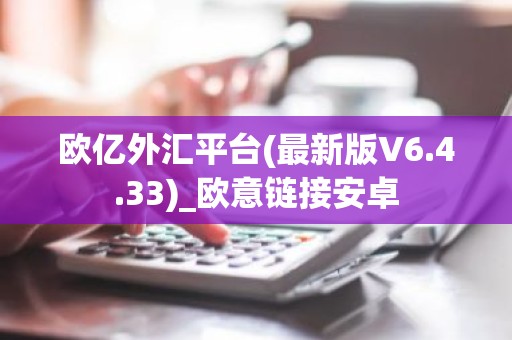 欧亿外汇平台(最新版V6.4.33)_欧意链接安卓
