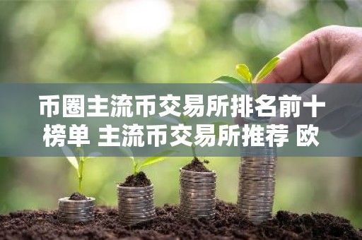 币圈主流币交易所排名前十榜单 主流币交易所推荐 欧意
