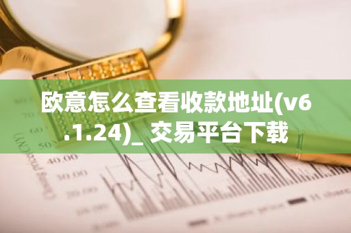 欧意怎么查看收款地址(v6.1.24)_ 交易平台下载