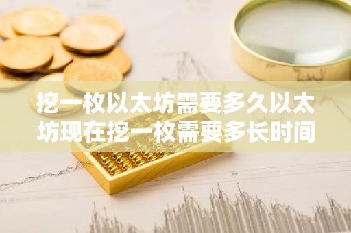 挖一枚以太坊需要多久以太坊现在挖一枚需要多长时间