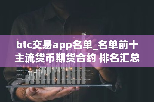 btc交易app名单_名单前十主流货币期货合约 排名汇总