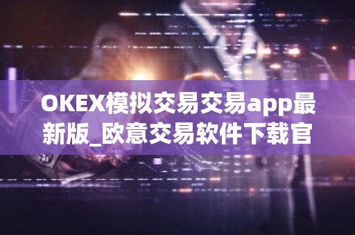 OKEX模拟交易交易app最新版_欧意交易软件下载官方v6.8.7