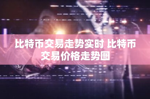比特币交易走势实时 比特币交易价格走势图