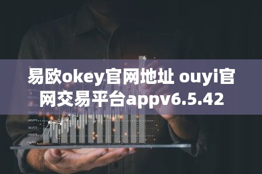 易欧okey官网地址 ouyi官网交易平台appv6.5.42
