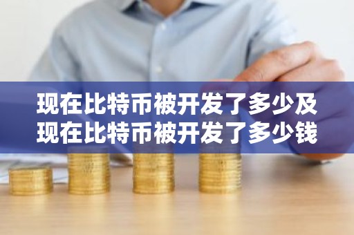 现在比特币被开发了多少及现在比特币被开发了多少钱