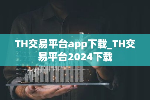 TH交易平台app下载_TH交易平台2024下载