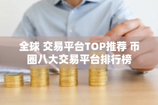 全球 交易平台TOP推荐 币圈八大交易平台排行榜