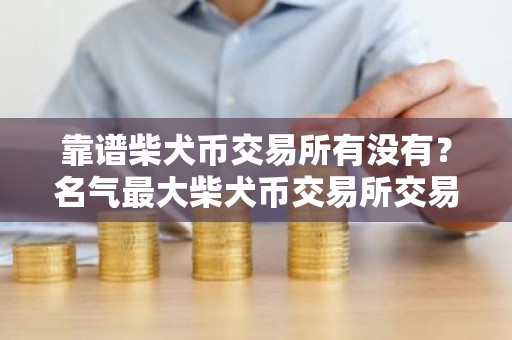 靠谱柴犬币交易所有没有？名气最大柴犬币交易所交易量排名