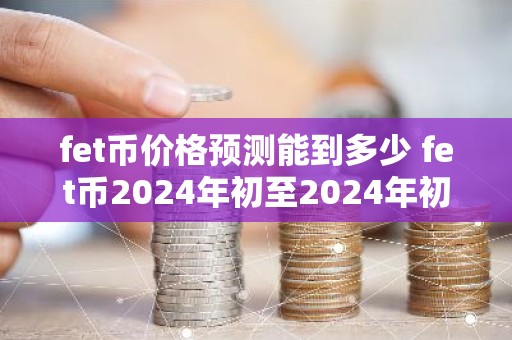 fet币价格预测能到多少 fet币2024年初至2024年初的价格走势