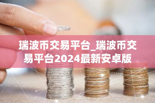 瑞波币交易平台_瑞波币交易平台2024最新安卓版