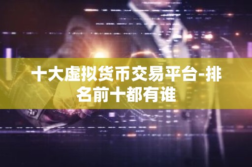 十大虚拟货币交易平台-排名前十都有谁