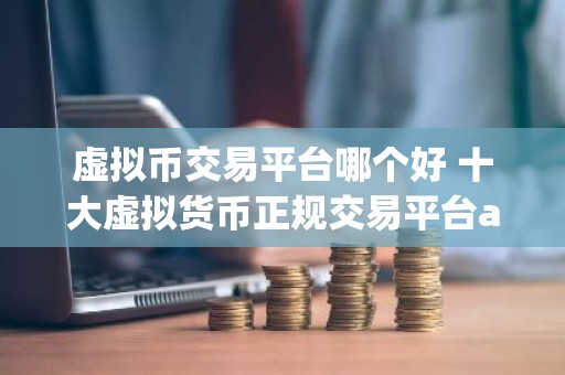 虚拟币交易平台哪个好 十大虚拟货币正规交易平台app