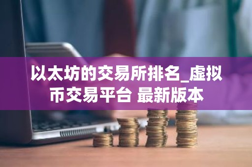 以太坊的交易所排名_虚拟币交易平台 最新版本