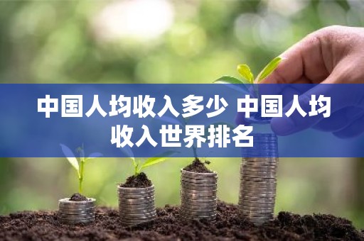 中国人均收入多少 中国人均收入世界排名