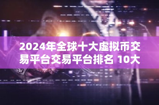 2024年全球十大虚拟币交易平台交易平台排名 10大最专业的货币比特币平台排名